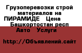 Грузоперевозки строй-материалов на ПИРАМИДЕ › Цена ­ 500 - Башкортостан респ. Авто » Услуги   